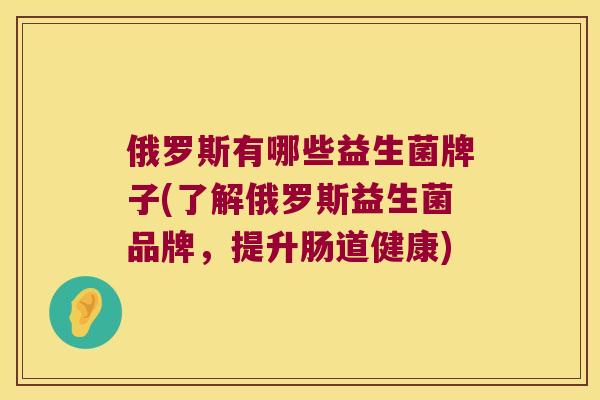 俄罗斯有哪些益生菌牌子(了解俄罗斯益生菌品牌，提升肠道健康)