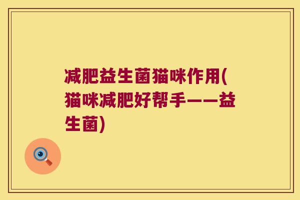 益生菌猫咪作用(猫咪好帮手——益生菌) 益生菌猫咪作用(猫咪好帮手——益生菌)