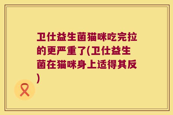 卫仕益生菌猫咪吃完拉的更严重了(卫仕益生菌在猫咪身上适得其反)