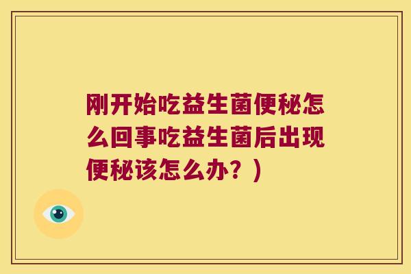 刚开始吃益生菌便秘怎么回事吃益生菌后出现便秘该怎么办？)