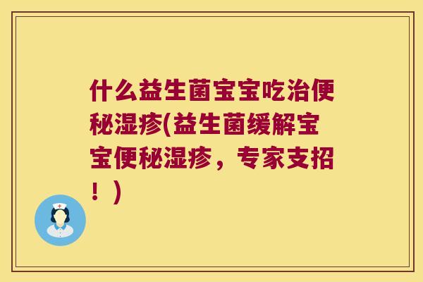 什么益生菌宝宝吃治便秘湿疹(益生菌缓解宝宝便秘湿疹，专家支招！)