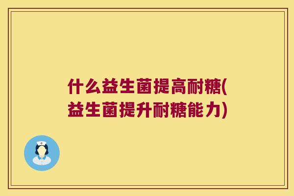 什么益生菌提高耐糖(益生菌提升耐糖能力)