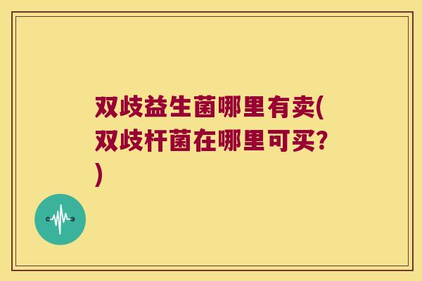 双歧益生菌哪里有卖(双歧杆菌在哪里可买？)