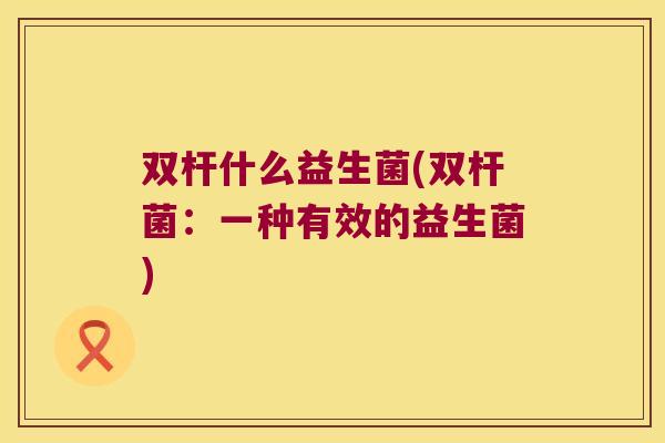 双杆什么益生菌(双杆菌：一种有效的益生菌)