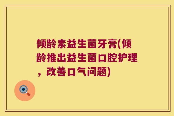 倾龄素益生菌牙膏(倾龄推出益生菌口腔护理，改善口气问题)