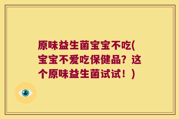 原味益生菌宝宝不吃(宝宝不爱吃保健品？这个原味益生菌试试！)