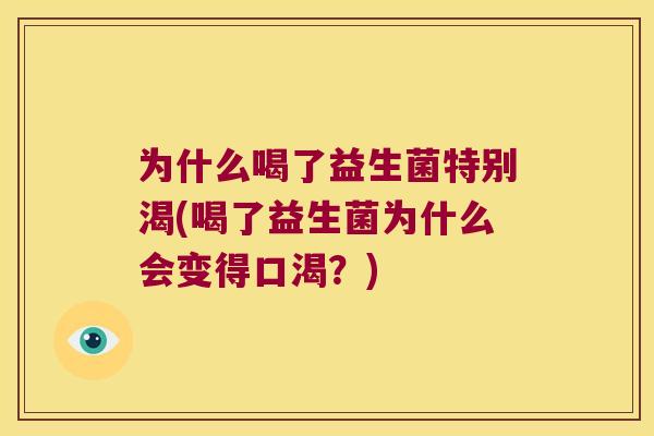 为什么喝了益生菌特别渴(喝了益生菌为什么会变得口渴？)