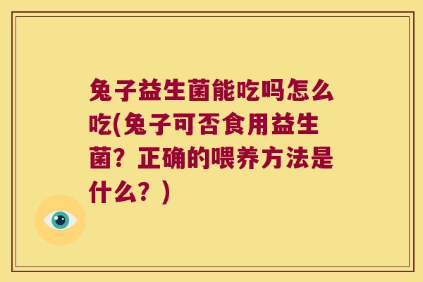 兔子益生菌能吃吗怎么吃(兔子可否食用益生菌？正确的喂养方法是什么？)