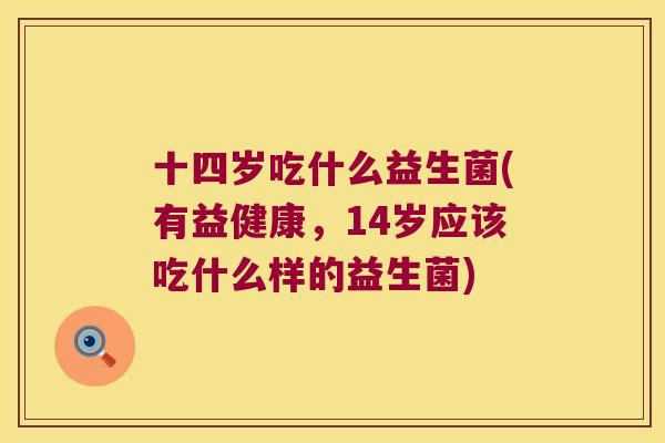 十四岁吃什么益生菌(有益健康，14岁应该吃什么样的益生菌)
