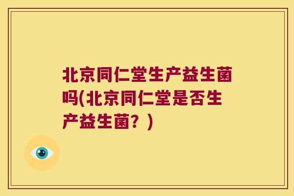 北京同仁堂生产益生菌吗(北京同仁堂是否生产益生菌?) 北京同仁堂生产益生菌吗(北京同仁堂是否生产益生菌?)