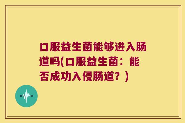 口服益生菌能够进入肠道吗(口服益生菌：能否成功入侵肠道？)