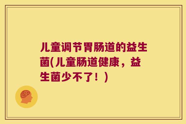 儿童调节胃肠道的益生菌(儿童肠道健康，益生菌少不了！)