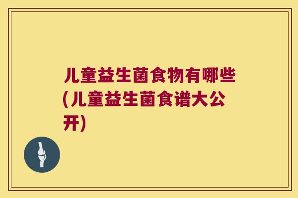 儿童益生菌食物有哪些(儿童益生菌食谱大公开)