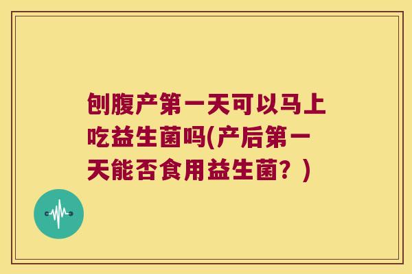 刨腹产第一天可以马上吃益生菌吗(产后第一天能否食用益生菌？)