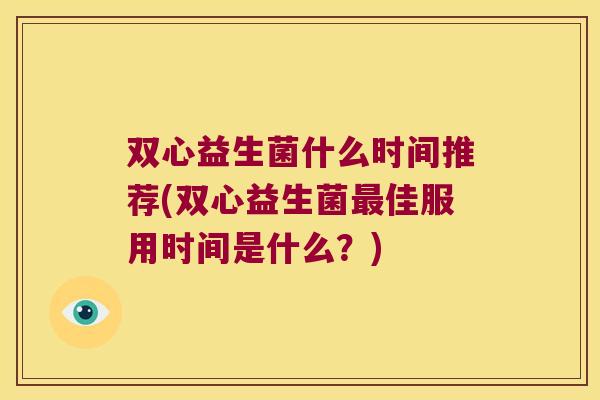 双心益生菌什么时间推荐(双心益生菌最佳服用时间是什么？)