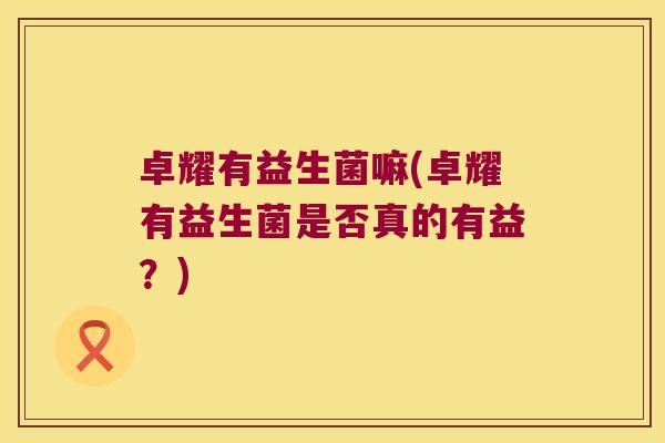 卓耀有益生菌嘛(卓耀有益生菌是否真的有益？)