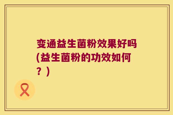 变通益生菌粉效果好吗(益生菌粉的功效如何？)