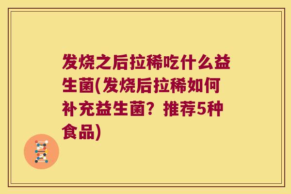发烧之后拉稀吃什么益生菌(发烧后拉稀如何补充益生菌？推荐5种食品)