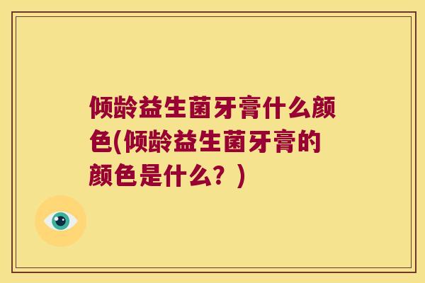 倾龄益生菌牙膏什么颜色(倾龄益生菌牙膏的颜色是什么？)