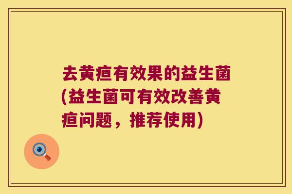 去黄疸有效果的益生菌(益生菌可有效改善黄疸问题,推荐使用) 去黄疸有效果的益生菌(益生菌可有效改善黄疸问题,推荐使用)