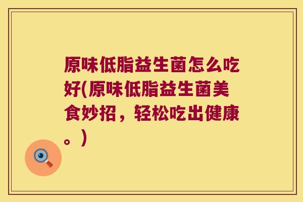 原味低脂益生菌怎么吃好(原味低脂益生菌美食妙招,轻松吃出健康。) 原味低脂益生菌怎么吃好(原味低脂益生菌美食妙招,轻松吃出健康。)