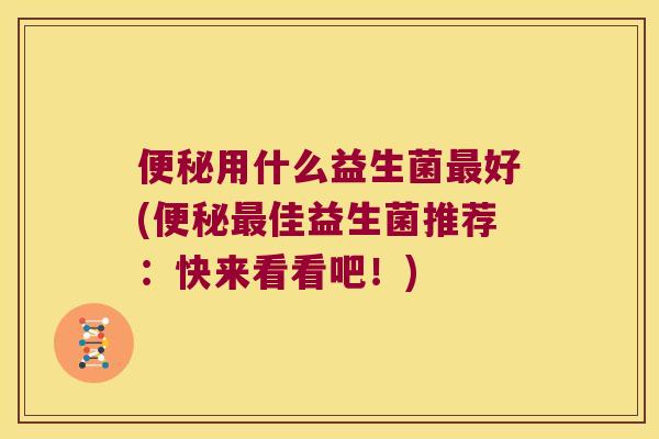便秘用什么益生菌最好(便秘最佳益生菌推荐：快来看看吧！)