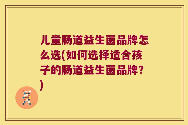 儿童肠道益生菌品牌怎么选(如何选择适合孩子的肠道益生菌品牌？)