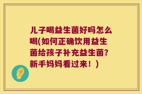 儿子喝益生菌好吗怎么喝(如何正确饮用益生菌给孩子补充益生菌？新手妈妈看过来！)