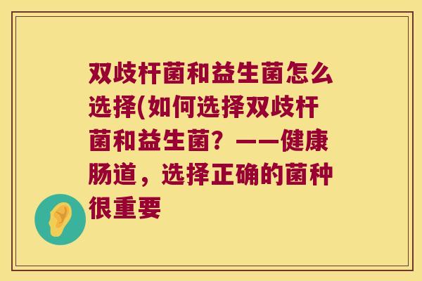双歧杆菌和益生菌怎么选择(如何选择双歧杆菌和益生菌?——健康肠道,选择正确的菌种很重要 双歧杆菌和益生菌怎么选择(如何选择双歧杆菌和益生菌?——健康肠道,选择正确的菌种很重要