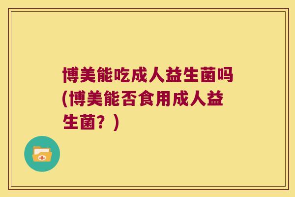 博美能吃成人益生菌吗(博美能否食用成人益生菌？)