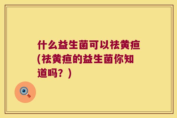 什么益生菌可以祛黄疸(祛黄疸的益生菌你知道吗？)