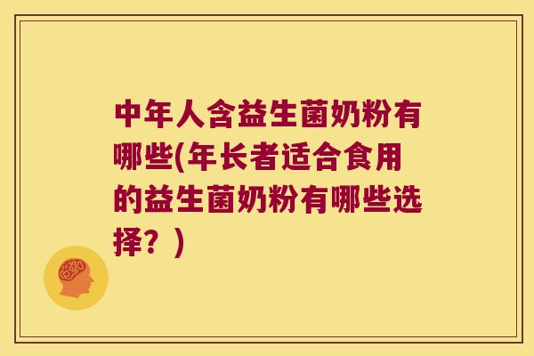 中年人含益生菌奶粉有哪些(年长者适合食用的益生菌奶粉有哪些选择？)