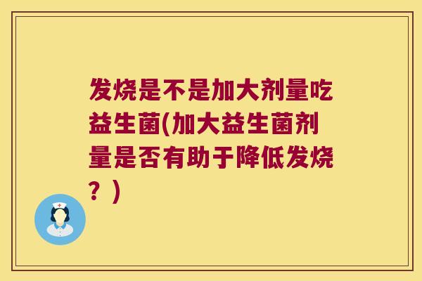 发烧是不是加大剂量吃益生菌(加大益生菌剂量是否有助于降低发烧？)