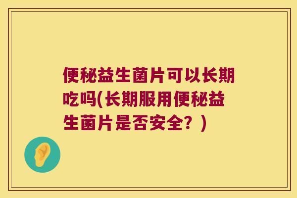 便秘益生菌片可以长期吃吗(长期服用便秘益生菌片是否安全？)
