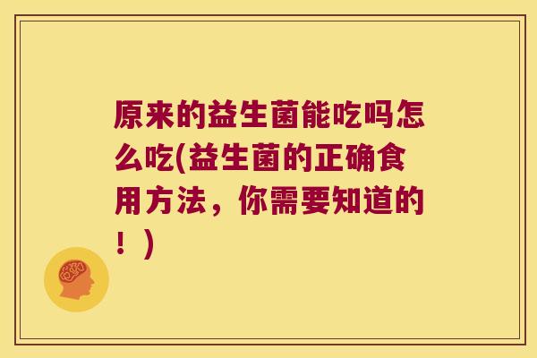原来的益生菌能吃吗怎么吃(益生菌的正确食用方法,你需要知道的!) 原来的益生菌能吃吗怎么吃(益生菌的正确食用方法,你需要知道的!)