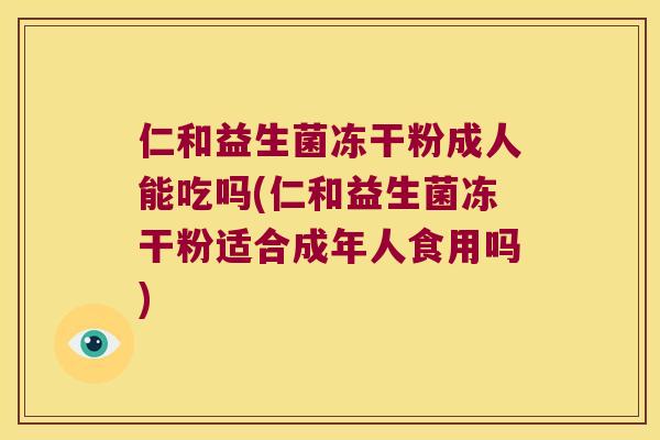 仁和益生菌冻干粉成人能吃吗(仁和益生菌冻干粉适合成年人食用吗)