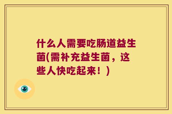 什么人需要吃肠道益生菌(需补充益生菌，这些人快吃起来！)