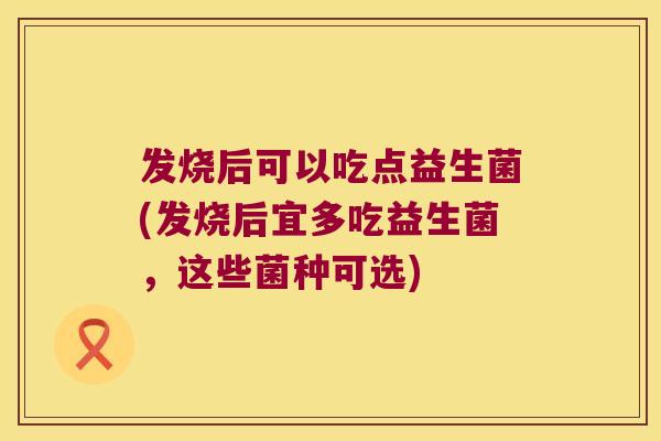 发烧后可以吃点益生菌(发烧后宜多吃益生菌，这些菌种可选)