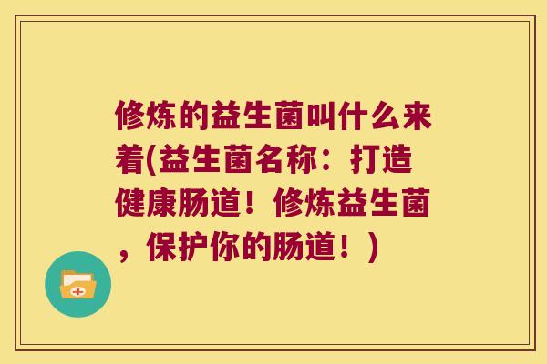 修炼的益生菌叫什么来着(益生菌名称：打造健康肠道！修炼益生菌，保护你的肠道！)