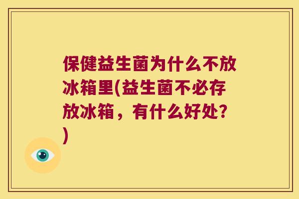 保健益生菌为什么不放冰箱里(益生菌不必存放冰箱，有什么好处？)