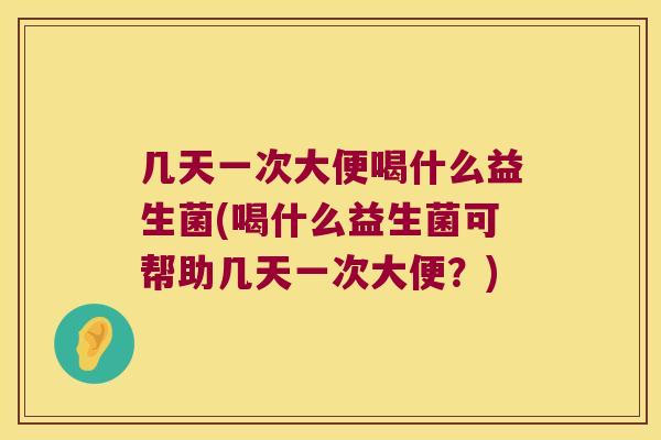几天一次大便喝什么益生菌(喝什么益生菌可帮助几天一次大便？)
