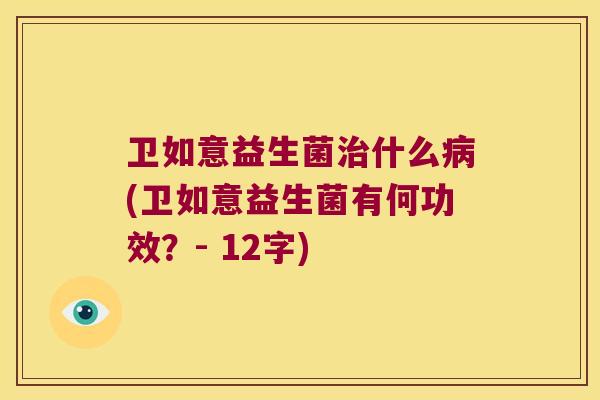 卫如意益生菌治什么病(卫如意益生菌有何功效？- 12字)