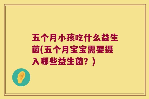 五个月小孩吃什么益生菌(五个月宝宝需要摄入哪些益生菌？)