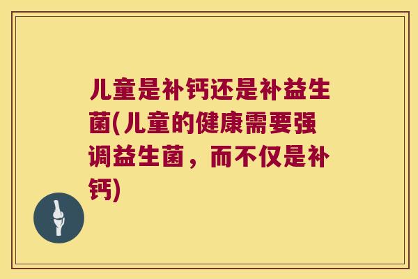 儿童是补钙还是补益生菌(儿童的健康需要强调益生菌，而不仅是补钙)