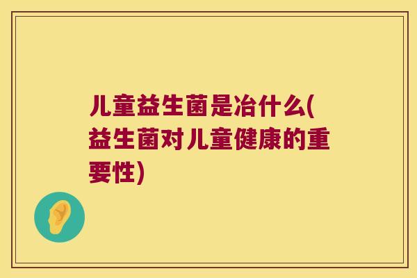 儿童益生菌是冶什么(益生菌对儿童健康的重要性)