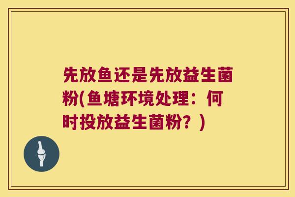 先放鱼还是先放益生菌粉(鱼塘环境处理：何时投放益生菌粉？)