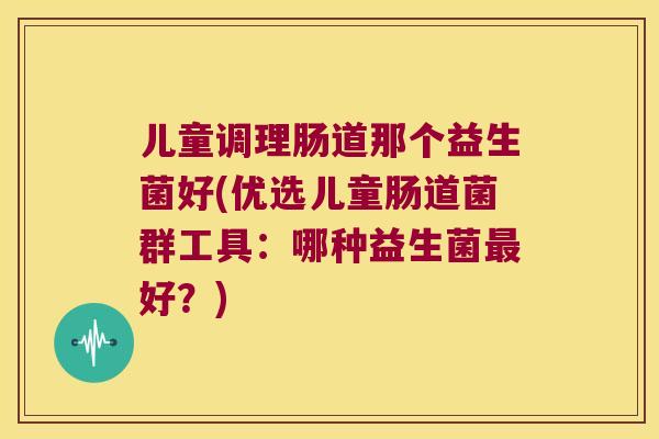 儿童调理肠道那个益生菌好(优选儿童肠道菌群工具：哪种益生菌最好？)