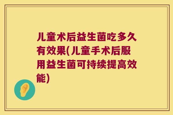 儿童术后益生菌吃多久有效果(儿童手术后服用益生菌可持续提高效能)