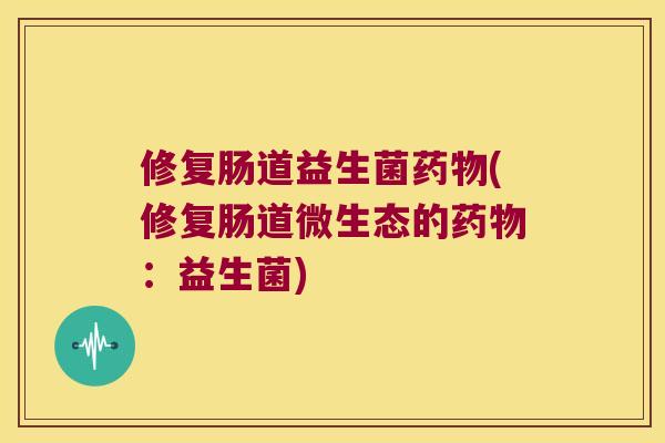 修复肠道益生菌药物(修复肠道微生态的药物：益生菌)