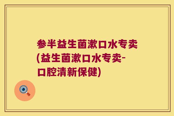 参半益生菌漱口水专卖(益生菌漱口水专卖-口腔清新保健)